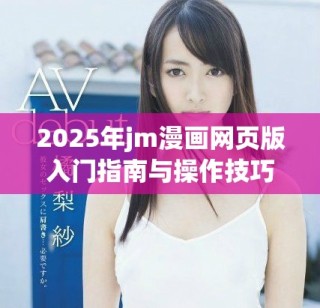 2025年jm漫画网页版入门指南与操作技巧分享