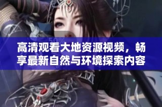 高清观看大地资源视频，畅享最新自然与环境探索内容