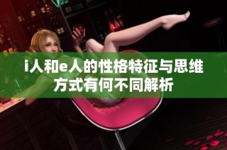 i人和e人的性格特征与思维方式有何不同解析