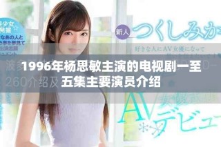 1996年杨思敏主演的电视剧一至五集主要演员介绍