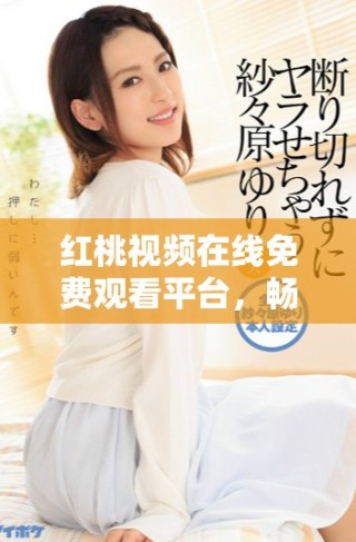 红桃视频在线免费观看平台，畅享海量精彩内容和高清画质
