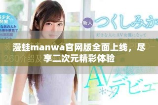 漫蛙manwa官网版全面上线，尽享二次元精彩体验