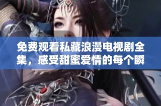 免费观看私藏浪漫电视剧全集，感受甜蜜爱情的每个瞬间