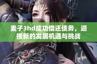 麦子3hd成功偿还债务，迎接新的发展机遇与挑战
