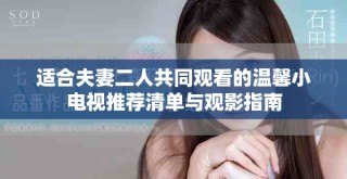 适合夫妻二人共同观看的温馨小电视推荐清单与观影指南