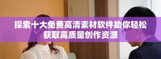 探索十大免费高清素材软件助你轻松获取高质量创作资源
