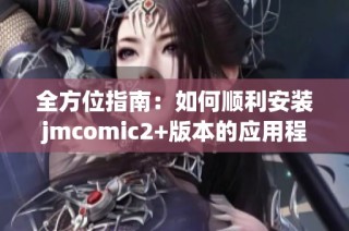 全方位指南：如何顺利安装jmcomic2+版本的应用程序