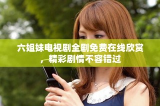 六姐妹电视剧全剧免费在线欣赏，精彩剧情不容错过