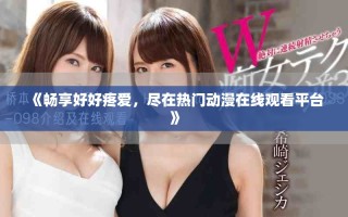 《畅享好好疼爱，尽在热门动漫在线观看平台》