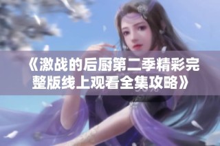 《激战的后厨第二季精彩完整版线上观看全集攻略》