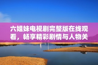 六姐妹电视剧完整版在线观看，畅享精彩剧情与人物关系的新体验