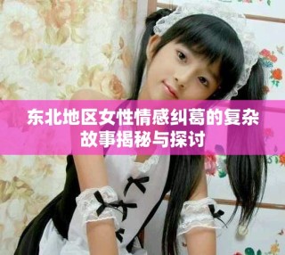 东北地区女性情感纠葛的复杂故事揭秘与探讨