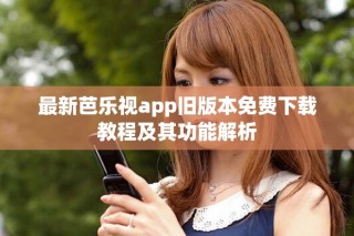 最新芭乐视app旧版本免费下载教程及其功能解析
