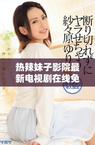 热辣妹子影院最新电视剧在线免费观看精彩内容