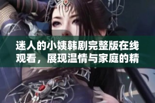 迷人的小姨韩剧完整版在线观看，展现温情与家庭的精彩故事