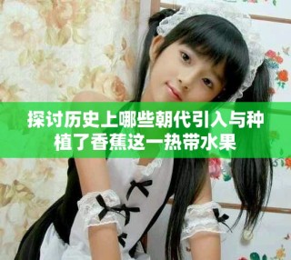 探讨历史上哪些朝代引入与种植了香蕉这一热带水果