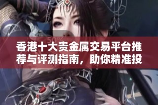 香港十大贵金属交易平台推荐与评测指南，助你精准投资选择