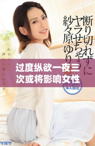 过度纵欲一夜三次或将影响女性生育能力引发不孕困扰
