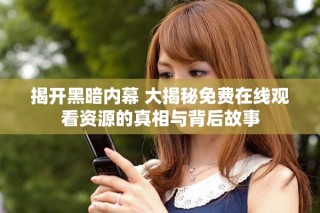 揭开黑暗内幕 大揭秘免费在线观看资源的真相与背后故事