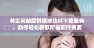 黄金网站提供便捷软件下载服务，助您轻松获取所需软件资源