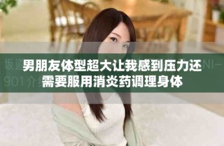 男朋友体型超大让我感到压力还需要服用消炎药调理身体