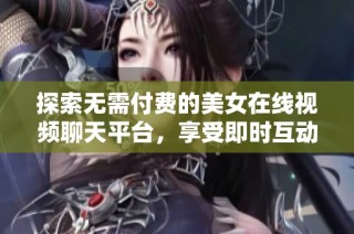 探索无需付费的美女在线视频聊天平台，享受即时互动乐趣