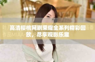 高清樱桃网剧荣耀全系列精彩回放，尽享观影乐趣