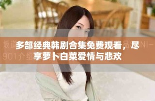 多部经典韩剧合集免费观看，尽享萝卜白菜爱情与悲欢