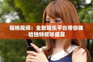樱桃视频：全新娱乐平台带你体验独特视听盛宴
