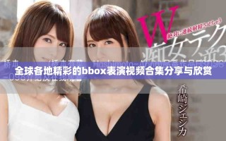 全球各地精彩的bbox表演视频合集分享与欣赏