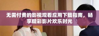 无需付费的影视观看应用下载指南，畅享精彩影片欢乐时光