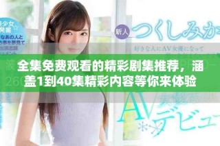 全集免费观看的精彩剧集推荐，涵盖1到40集精彩内容等你来体验