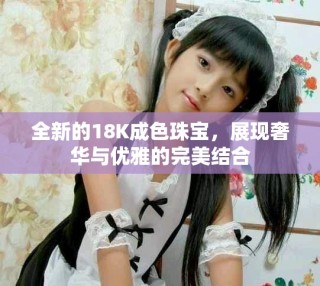 全新的18K成色珠宝，展现奢华与优雅的完美结合