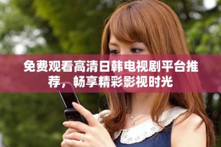 免费观看高清日韩电视剧平台推荐，畅享精彩影视时光