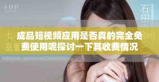 成品短视频应用是否真的完全免费使用呢探讨一下其收费情况