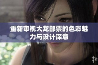 重新审视大龙邮票的色彩魅力与设计深意