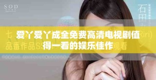 爱丫爱丫成全免费高清电视剧值得一看的娱乐佳作