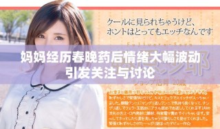 妈妈经历春晚药后情绪大幅波动引发关注与讨论