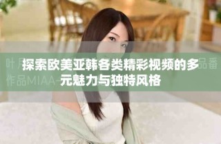 探索欧美亚韩各类精彩视频的多元魅力与独特风格