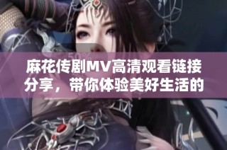 麻花传剧MV高清观看链接分享，带你体验美好生活的精彩瞬间