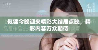 似锦今晚迎来精彩大结局点映，精彩内容万众期待