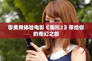 零费用体验电影《哪吒2》带给你的奇幻之旅