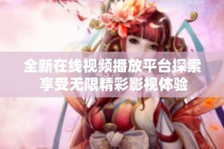 全新在线视频播放平台探索 享受无限精彩影视体验