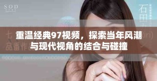 重温经典97视频，探索当年风潮与现代视角的结合与碰撞