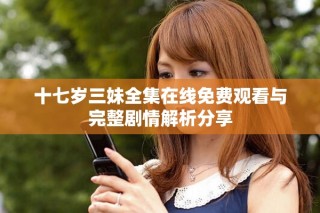 十七岁三妹全集在线免费观看与完整剧情解析分享
