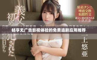 畅享无广告影视体验的免费追剧应用推荐