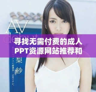 寻找无需付费的成人PPT资源网站推荐和使用指南