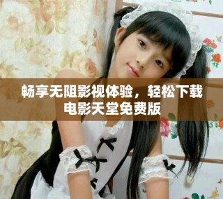 畅享无阻影视体验，轻松下载电影天堂免费版