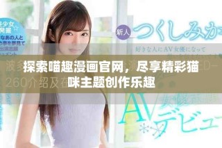 探索喵趣漫画官网，尽享精彩猫咪主题创作乐趣
