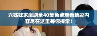 六姊妹家庭剧全40集免费观看精彩内容尽在这里等你探索！